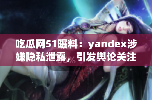 吃瓜網(wǎng)51曝料：yandex涉嫌隱私泄露，引發(fā)輿論關(guān)注