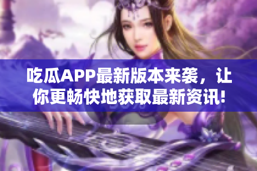 吃瓜APP最新版本來(lái)襲，讓你更暢快地獲取最新資訊!