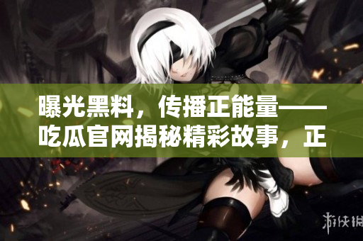 曝光黑料，傳播正能量——吃瓜官網(wǎng)揭秘精彩故事，正能量勵(lì)志分享