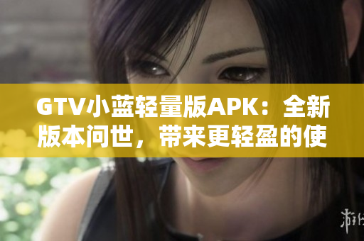 GTV小藍(lán)輕量版APK：全新版本問世，帶來更輕盈的使用體驗(yàn)