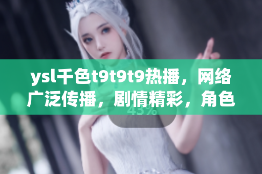 ysl千色t9t9t9熱播，網(wǎng)絡廣泛傳播，劇情精彩，角色塑造生動。