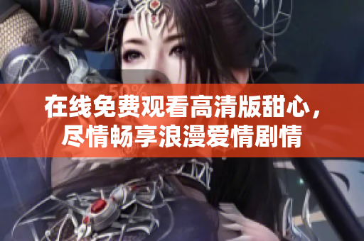在線免費(fèi)觀看高清版甜心，盡情暢享浪漫愛(ài)情劇情