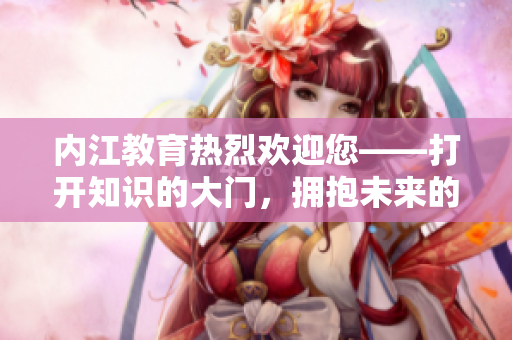 內(nèi)江教育熱烈歡迎您——打開知識(shí)的大門，擁抱未來的希望