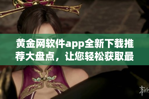 黃金網(wǎng)軟件app全新下載推薦大盤點(diǎn)，讓您輕松獲取最全面資源