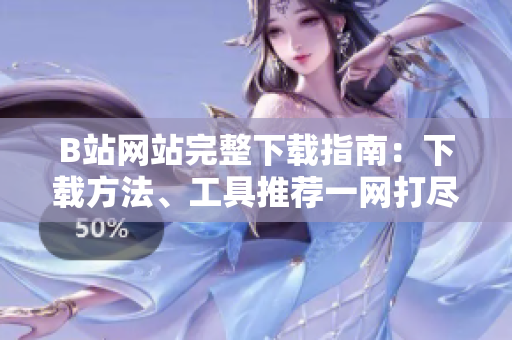 B站網(wǎng)站完整下載指南：下載方法、工具推薦一網(wǎng)打盡