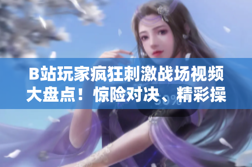 B站玩家瘋狂刺激戰(zhàn)場視頻大盤點(diǎn)！驚險對決、精彩操作一網(wǎng)打盡