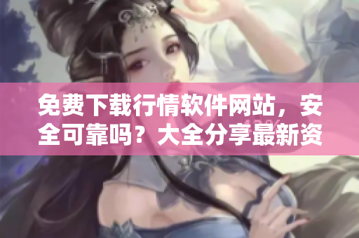 免費(fèi)下載行情軟件網(wǎng)站，安全可靠嗎？大全分享最新資訊