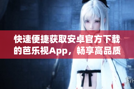 快速便捷獲取安卓官方下載的芭樂視App，暢享高品質(zhì)影視娛樂體驗(yàn)