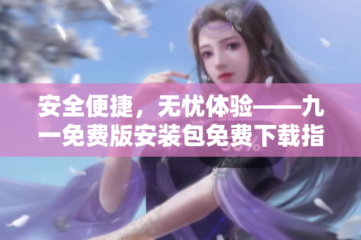 安全便捷，無憂體驗(yàn)——九一免費(fèi)版安裝包免費(fèi)下載指南