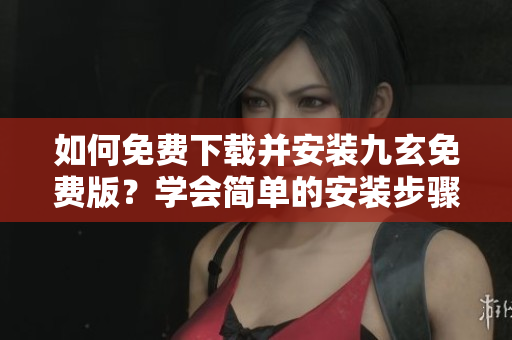 如何免費(fèi)下載并安裝九玄免費(fèi)版？學(xué)會(huì)簡(jiǎn)單的安裝步驟 
