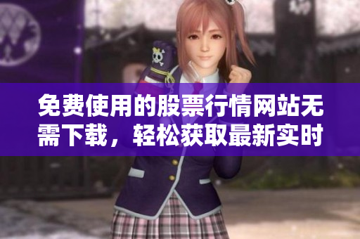 免費(fèi)使用的股票行情網(wǎng)站無(wú)需下載，輕松獲取最新實(shí)時(shí)數(shù)據(jù)