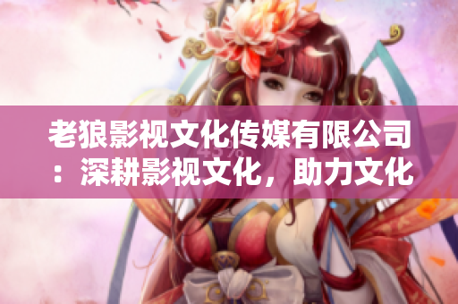 老狼影視文化傳媒有限公司：深耕影視文化，助力文化傳媒發(fā)展