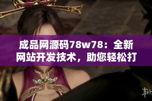 成品網(wǎng)源碼78w78：全新網(wǎng)站開發(fā)技術(shù)，助您輕松打造卓越網(wǎng)站