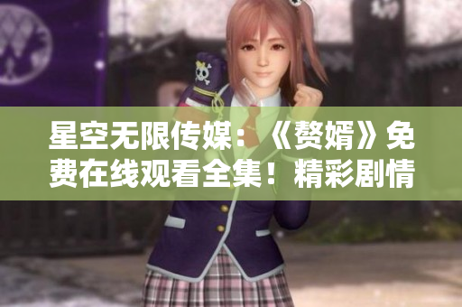 星空無限傳媒：《贅婿》免費(fèi)在線觀看全集！精彩劇情不容錯過