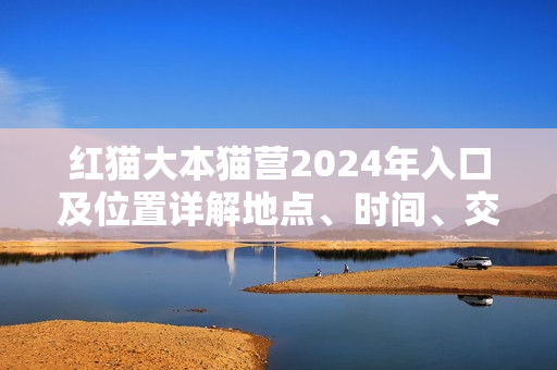 紅貓大本貓營2024年入口及位置詳解地點(diǎn)、時(shí)間、交通一網(wǎng)打盡