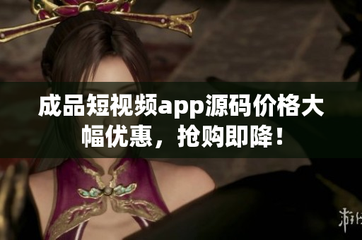 成品短視頻app源碼價格大幅優(yōu)惠，搶購即降！
