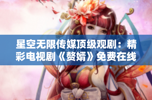 星空無(wú)限傳媒頂級(jí)觀?。壕孰娨晞　顿樞觥访赓M(fèi)在線觀看