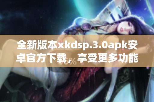 全新版本xkdsp.3.0apk安卓官方下載，享受更多功能更新