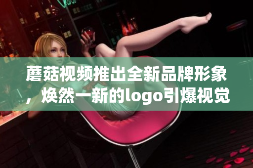 蘑菇視頻推出全新品牌形象，煥然一新的logo引爆視覺盛宴