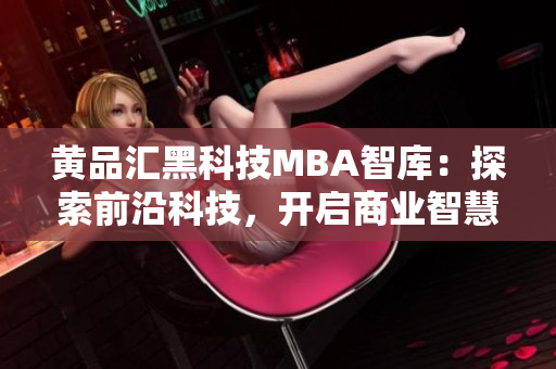黃品匯黑科技MBA智庫：探索前沿科技，開啟商業(yè)智慧智庫