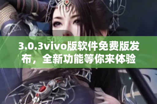 3.0.3vivo版軟件免費(fèi)版發(fā)布，全新功能等你來體驗(yàn)