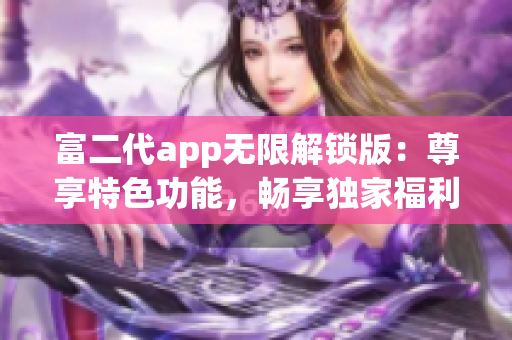 富二代app無限解鎖版：尊享特色功能，暢享獨(dú)家福利，助您盡情體驗(yàn)！