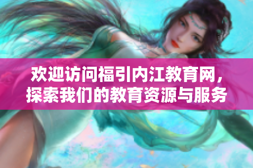 歡迎訪問福引內(nèi)江教育網(wǎng)，探索我們的教育資源與服務(wù)!