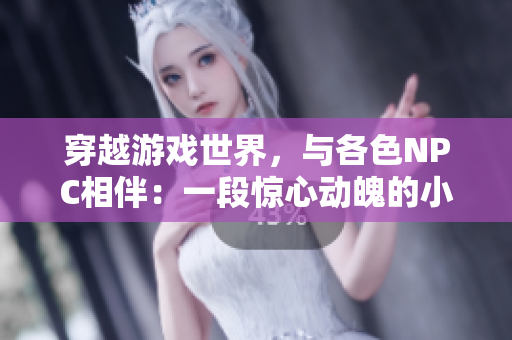 穿越游戲世界，與各色NPC相伴：一段驚心動(dòng)魄的小說