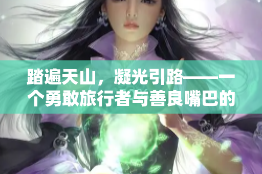 踏遍天山，凝光引路——一個(gè)勇敢旅行者與善良嘴巴的溫馨故事