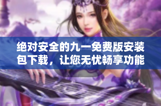 絕對安全的九一免費版安裝包下載，讓您無憂暢享功能豐富的九一工具