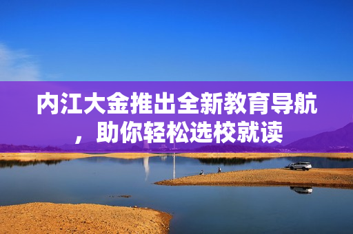 內(nèi)江大金推出全新教育導(dǎo)航，助你輕松選校就讀