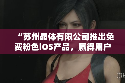 “蘇州晶體有限公司推出免費(fèi)粉色iOS產(chǎn)品，贏得用戶青睞！”