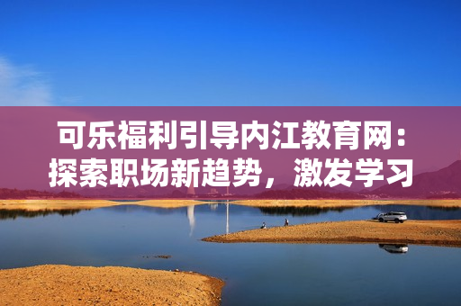 可樂福利引導(dǎo)內(nèi)江教育網(wǎng)：探索職場新趨勢，激發(fā)學(xué)習(xí)動力