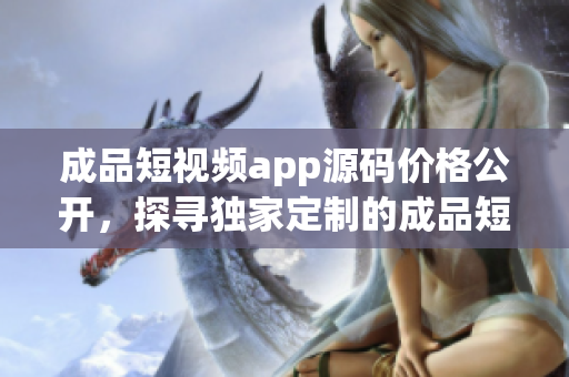 成品短視頻app源碼價(jià)格公開，探尋獨(dú)家定制的成品短視頻app源碼？