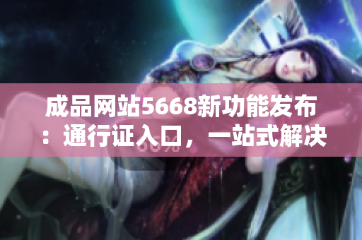 成品網(wǎng)站5668新功能發(fā)布：通行證入口，一站式解決需求