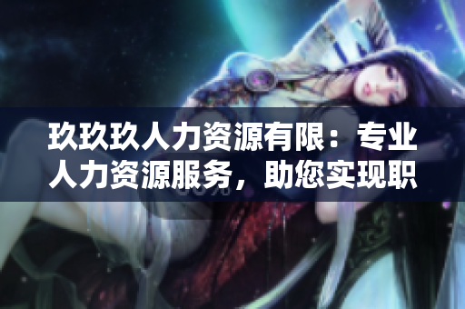 玖玖玖人力資源有限：專(zhuān)業(yè)人力資源服務(wù)，助您實(shí)現(xiàn)職業(yè)發(fā)展與企業(yè)成功