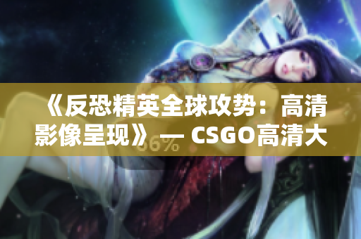 《反恐精英全球攻勢(shì)：高清影像呈現(xiàn)》 — CSGO高清大片再現(xiàn)震撼畫(huà)面