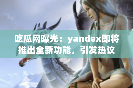 吃瓜網(wǎng)曝光：yandex即將推出全新功能，引發(fā)熱議