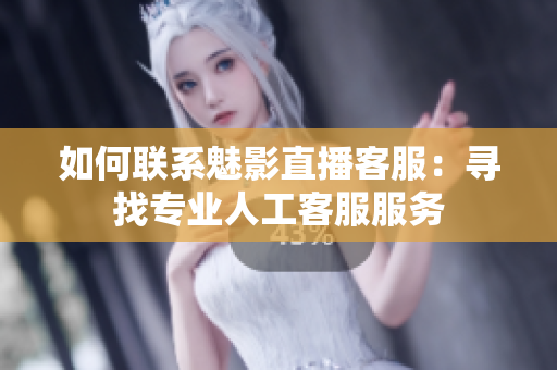 如何聯系魅影直播客服：尋找專業(yè)人工客服服務