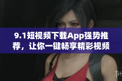 9.1短視頻下載App強(qiáng)勢(shì)推薦，讓你一鍵暢享精彩視頻