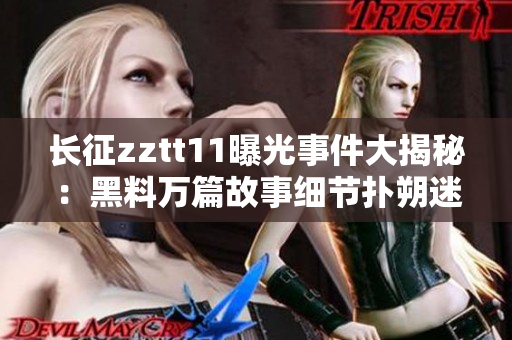 長征zztt11曝光事件大揭秘：黑料萬篇故事細節(jié)撲朔迷離,網(wǎng)友熱議