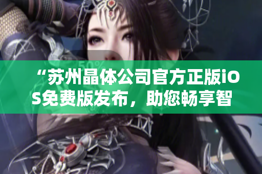 “蘇州晶體公司官方正版iOS免費(fèi)版發(fā)布，助您暢享智慧生活”