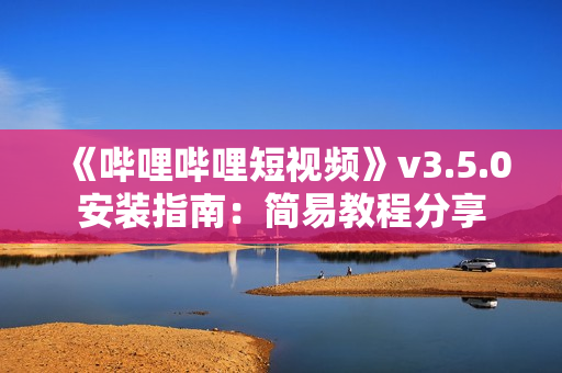 《嗶哩嗶哩短視頻》v3.5.0安裝指南：簡(jiǎn)易教程分享
