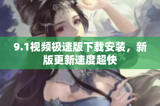 9.1視頻極速版下載安裝，新版更新速度超快