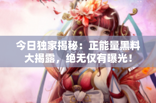 今日獨家揭秘：正能量黑料大揭露，絕無僅有曝光！