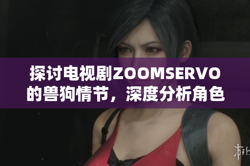 探討電視劇ZOOMSERVO的獸狗情節(jié)，深度分析角色關系與劇情發(fā)展