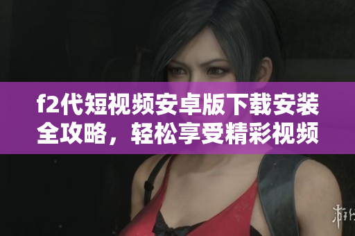 f2代短視頻安卓版下載安裝全攻略，輕松享受精彩視頻內容