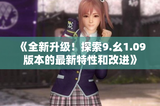 《全新升級(jí)！探索9.幺1.09版本的最新特性和改進(jìn)》