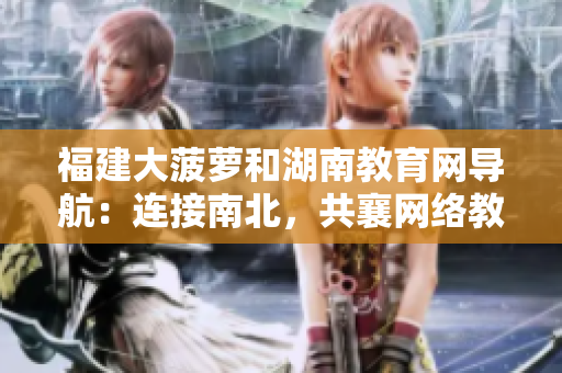 福建大菠蘿和湖南教育網導航：連接南北，共襄網絡教育之盛