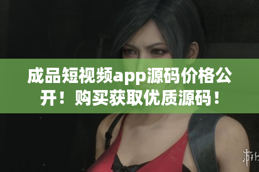 成品短視頻app源碼價(jià)格公開！購買獲取優(yōu)質(zhì)源碼！